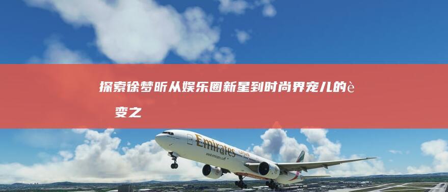 探索徐梦昕：从娱乐圈新星到时尚界宠儿的蜕变之旅